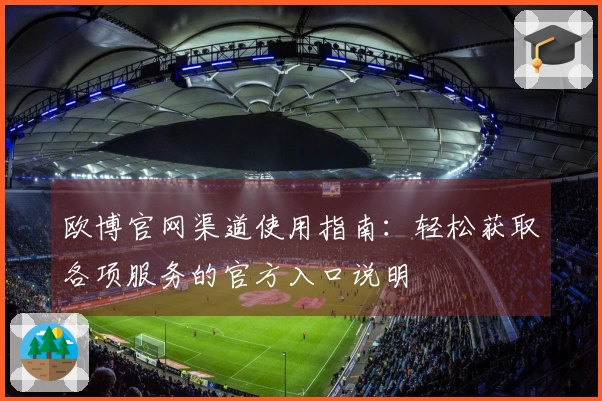 欧博官网渠道使用指南：轻松获取各项服务的官方入口说明