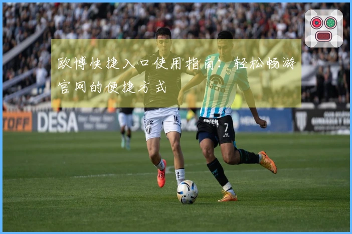 欧博快捷入口使用指南：轻松畅游官网的便捷方式