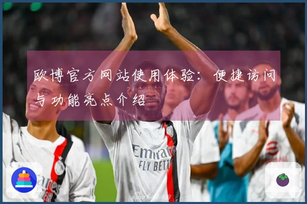 欧博官方网站使用体验：便捷访问与功能亮点介绍