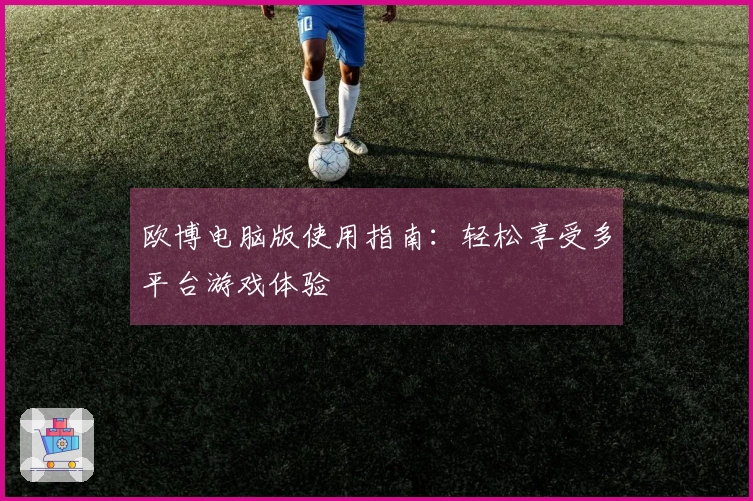 欧博电脑版使用指南：轻松享受多平台游戏体验