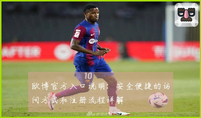 欧博官方入口说明：安全便捷的访问方式和注册流程详解