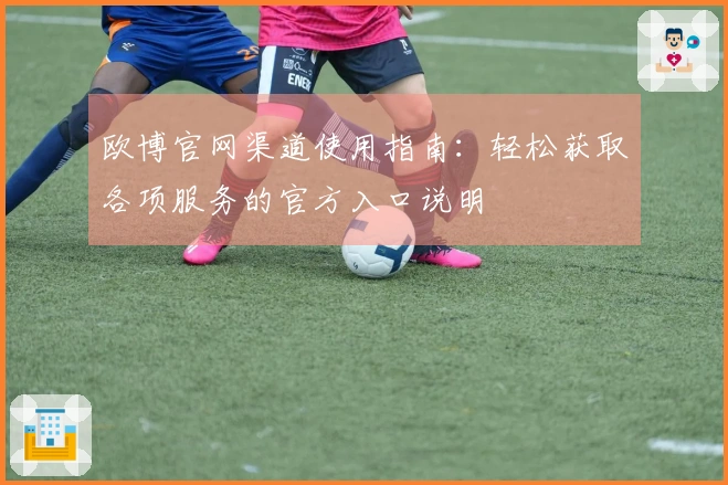 欧博官网渠道使用指南:轻松获取各项服务的官方入口说明