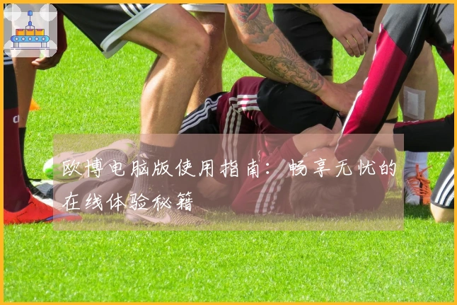 欧博电脑版使用指南：畅享无忧的在线体验秘籍