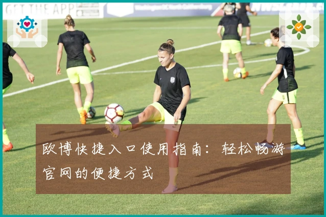 欧博快捷入口使用指南：轻松畅游官网的便捷方式