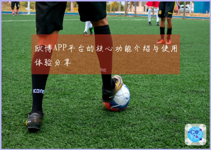 欧博APP平台的核心功能介绍与使用体验分享