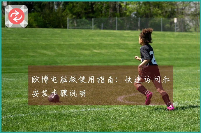 欧博电脑版使用指南：快速访问和安装步骤说明