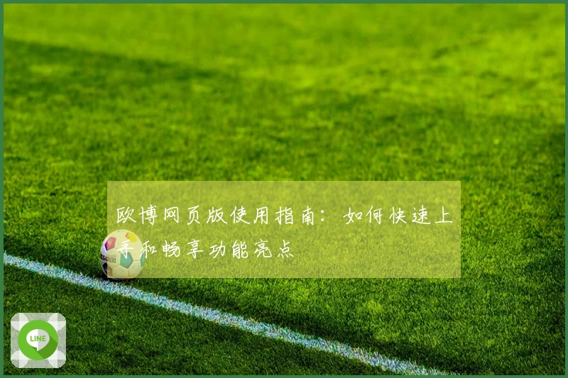 欧博网页版使用指南：如何快速上手和畅享功能亮点