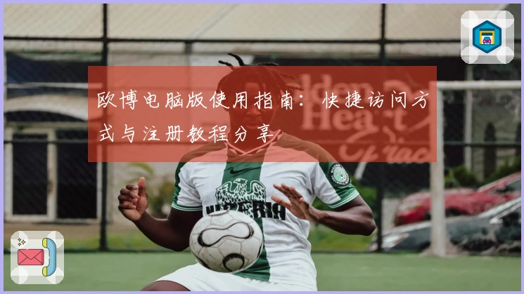 欧博电脑版使用指南:快捷访问方式与注册教程分享