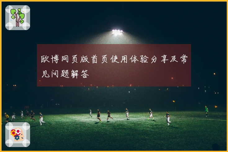 欧博网页版首页使用体验分享及常见问题解答