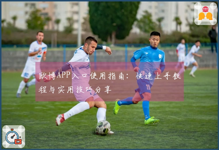 欧博APP入口使用指南：快速上手教程与实用技巧分享