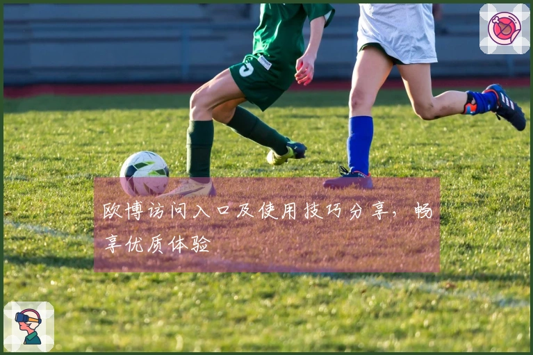 欧博访问入口及使用技巧分享，畅享优质体验