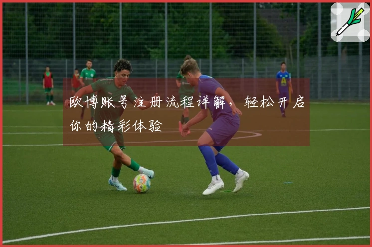 欧博账号注册流程详解，轻松开启你的精彩体验