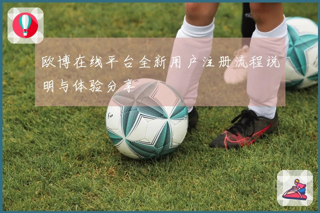 欧博在线平台全新用户注册流程说明与体验分享