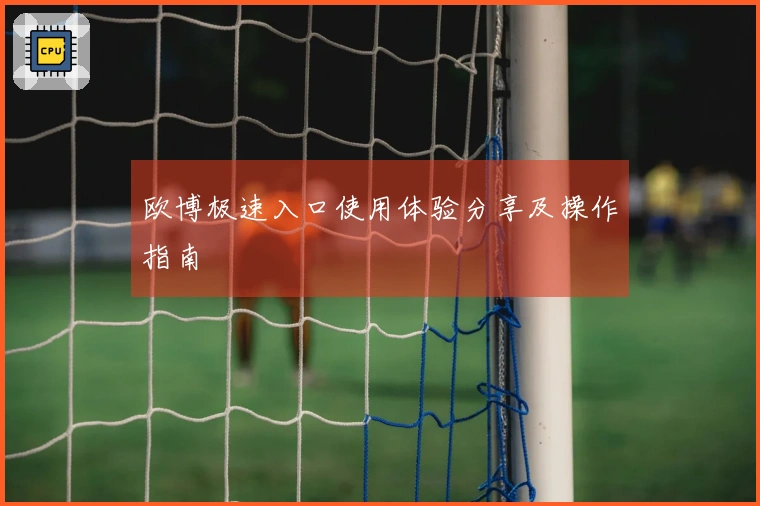 欧博极速入口使用体验分享及操作指南