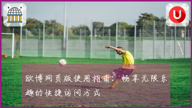 欧博网页版使用指南：畅享无限乐趣的快捷访问方式